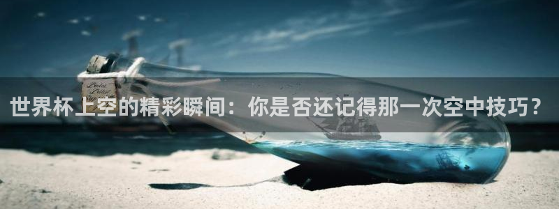 世界杯预选赛欧洲赛区积分榜：世界杯上空的精彩瞬间：你是否还记得那一次空中技巧？