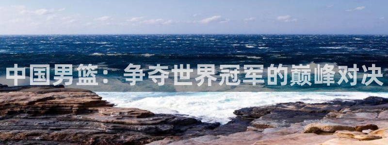 女足世界杯直播在线观看免费高清：中国男篮：争夺世界冠军的巅峰对决