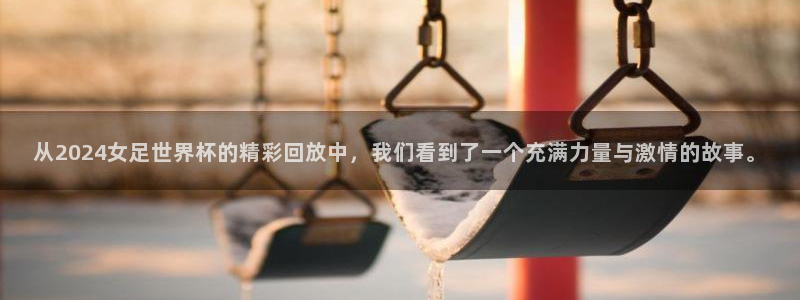 联赛杯直播：从2024女足世界杯的精彩回放中，我们看到了一个充满力量与激情的故事。