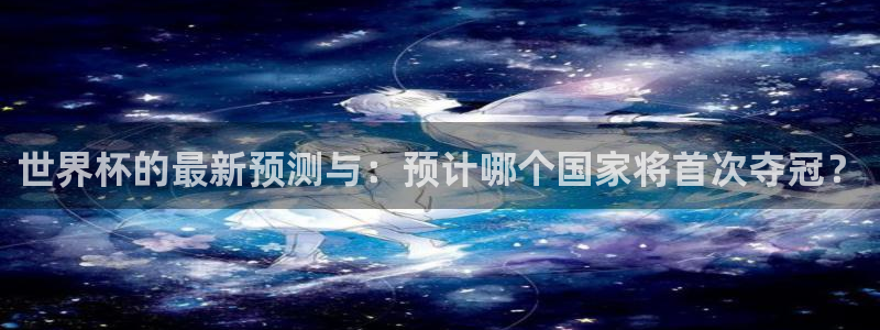 世预赛欧洲赛程表：世界杯的最新预测与：预计哪个国家将首次夺冠？